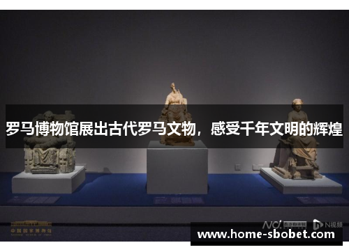 罗马博物馆展出古代罗马文物，感受千年文明的辉煌